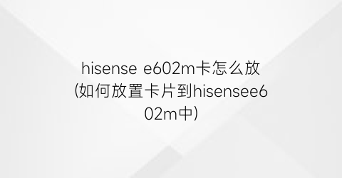 hisensee602m卡怎么放(如何放置卡片到hisensee602m中)